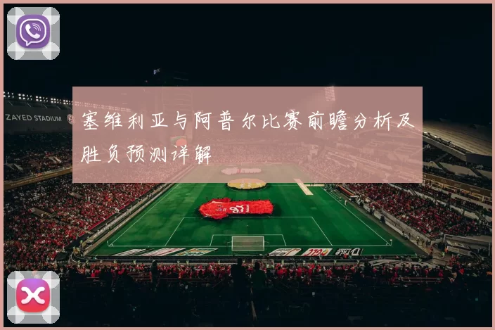 塞维利亚与阿普尔比赛前瞻分析及胜负预测详解