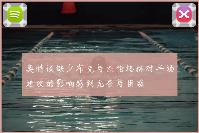 奥特谈缺少布克与杰伦格林对半场进攻的影响感到无奈与困惑