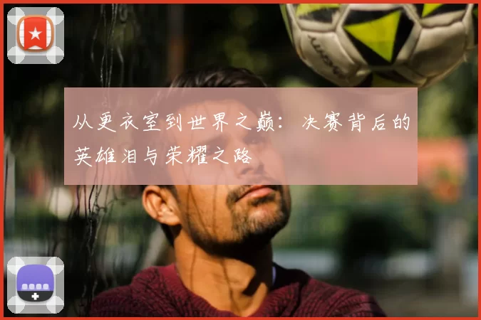 从更衣室到世界之巅:决赛背后的英雄泪与荣耀之路