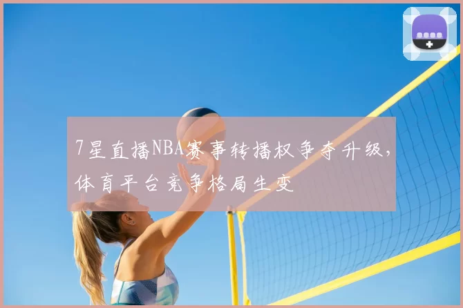 7星直播NBA赛事转播权争夺升级，体育平台竞争格局生变
