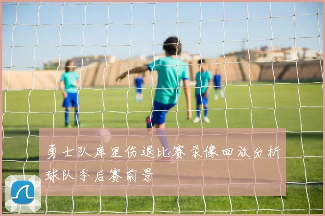 勇士队库里伤退比赛录像回放分析球队季后赛前景