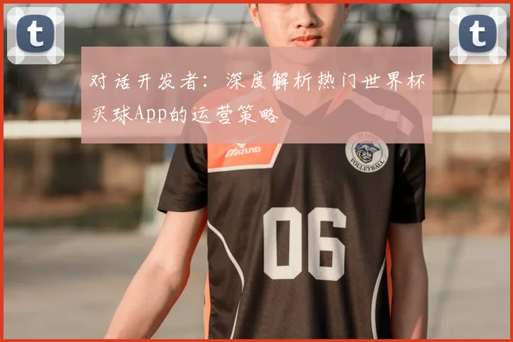 对话开发者:深度解析热门世界杯买球App的运营策略