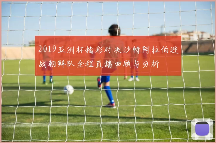 2019亚洲杯精彩对决沙特阿拉伯迎战朝鲜队全程直播回顾与分析
