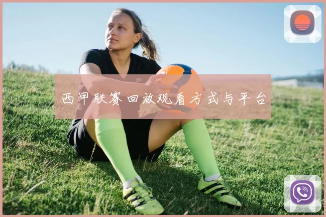 西甲联赛回放观看方式与平台