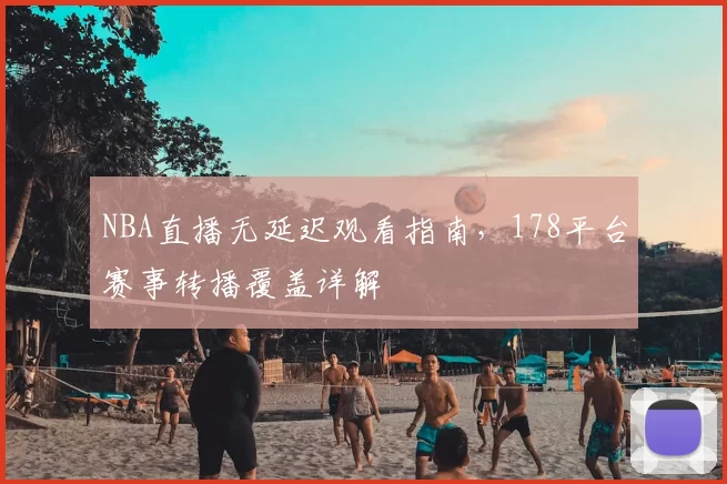 NBA直播无延迟观看指南,178平台赛事转播覆盖详解