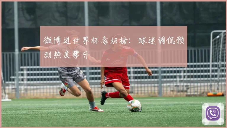 微博进世界杯毒奶榜:球迷调侃预测热度攀升