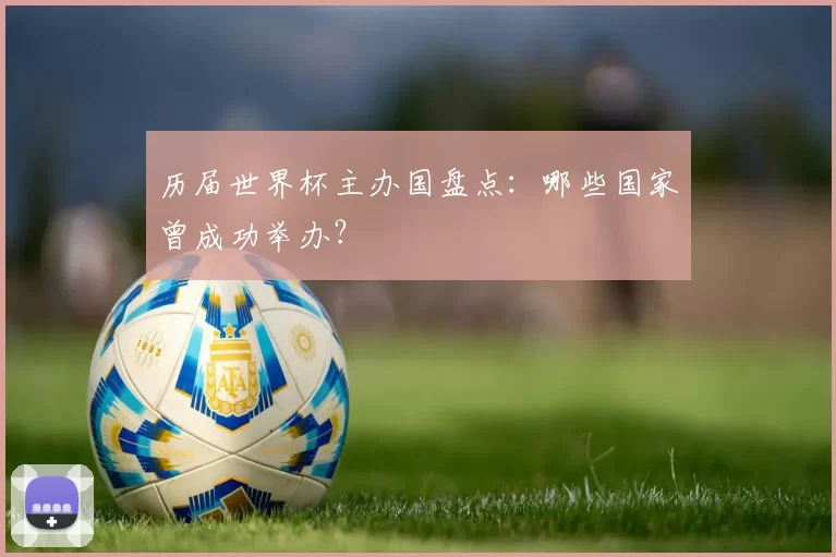 历届世界杯主办国盘点：哪些国家曾成功举办？