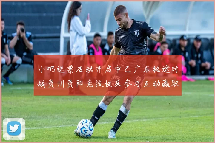 小吧送票活动开启中乙广东铭途对战贵州贵阳竞技快来参与互动赢取球票