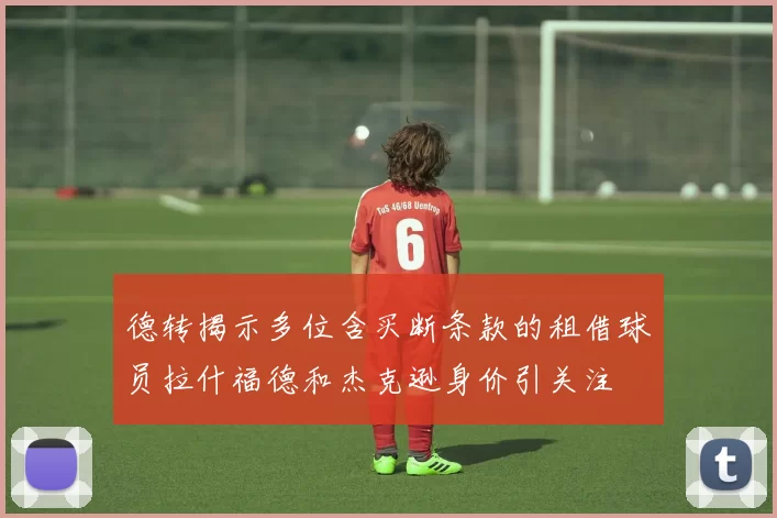 德转揭示多位含买断条款的租借球员拉什福德和杰克逊身价引关注