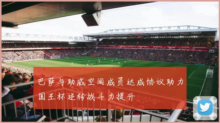 巴萨与助威空间成员达成协议助力国王杯逆转战斗力提升