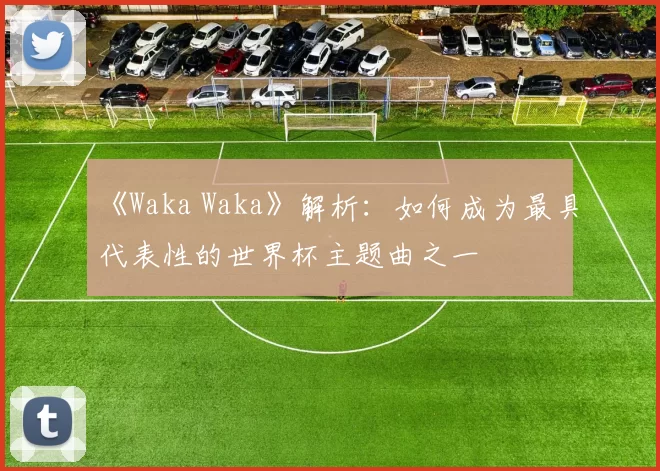 《Waka Waka》解析:如何成为最具代表性的世界杯主题曲之一