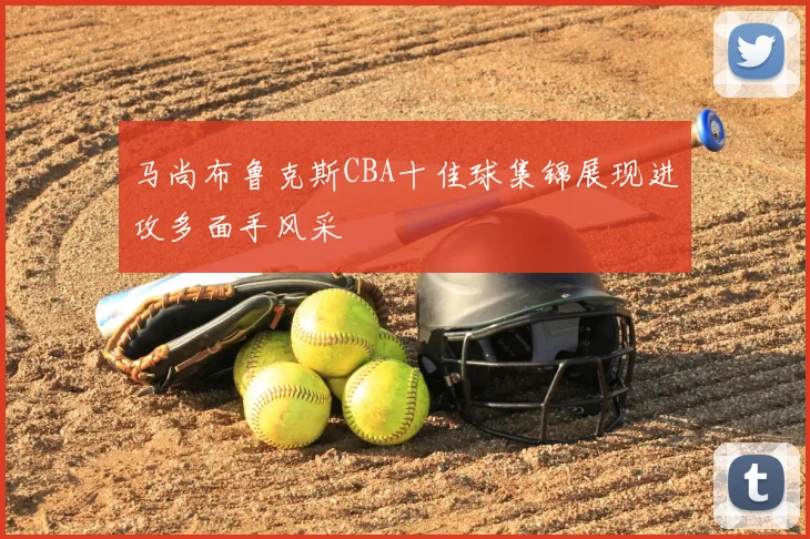 马尚布鲁克斯CBA十佳球集锦展现进攻多面手风采