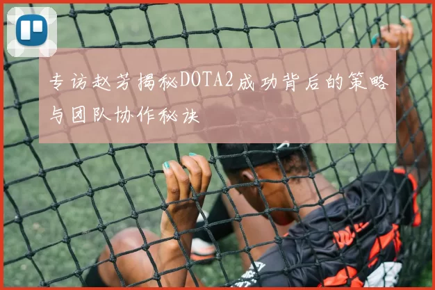 专访赵芳揭秘DOTA2成功背后的策略与团队协作秘诀
