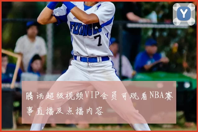 腾讯超级视频VIP会员可观看NBA赛事直播及点播内容