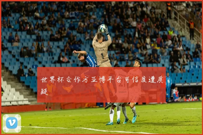 世界杯合作方亚博平台可信度遭质疑