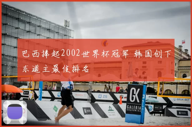 巴西捧起2002世界杯冠军 韩国创下东道主最佳排名