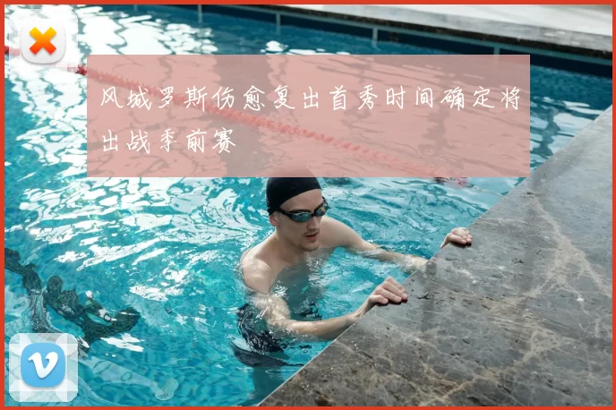 风城罗斯伤愈复出首秀时间确定将出战季前赛