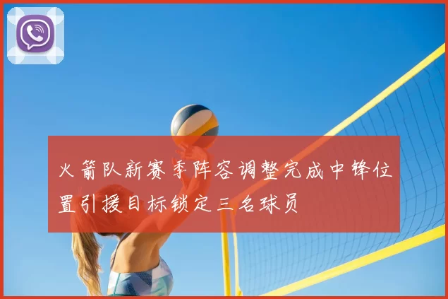 火箭队新赛季阵容调整完成中锋位置引援目标锁定三名球员