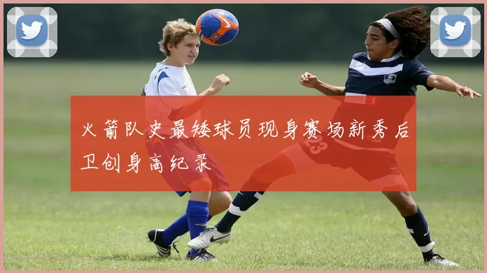火箭队史最矮球员现身赛场新秀后卫创身高纪录