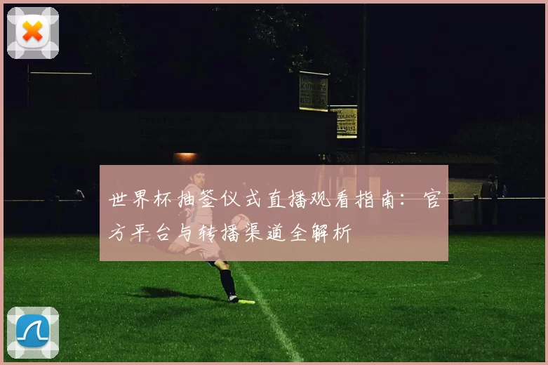 世界杯抽签仪式直播观看指南：官方平台与转播渠道全解析