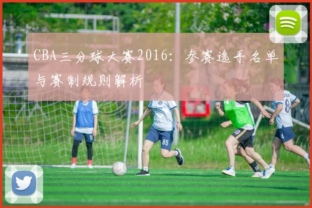 CBA三分球大赛2016：参赛选手名单与赛制规则解析