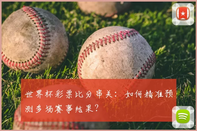 世界杯彩票比分串关:如何精准预测多场赛事结果?