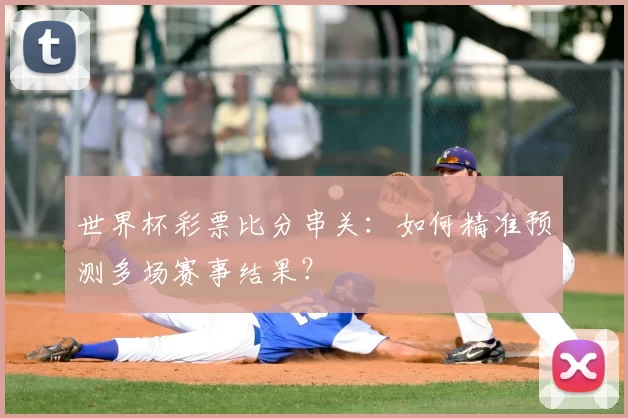 世界杯彩票比分串关:如何精准预测多场赛事结果?