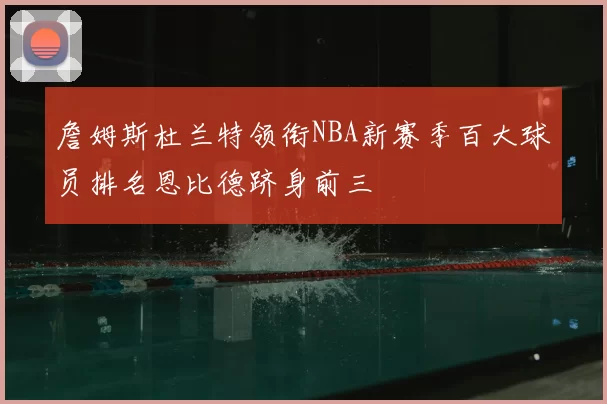 詹姆斯杜兰特领衔NBA新赛季百大球员排名恩比德跻身前三