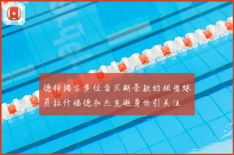 德转揭示多位含买断条款的租借球员拉什福德和杰克逊身价引关注