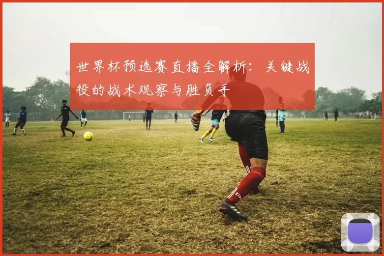 世界杯预选赛直播全解析:关键战役的战术观察与胜负手