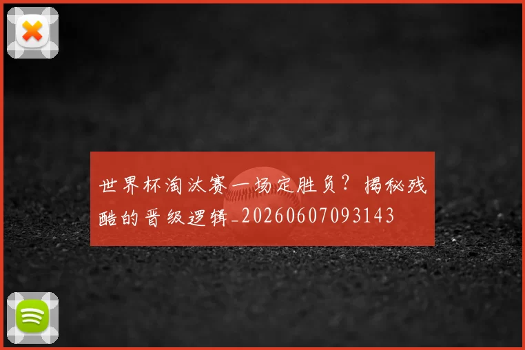 世界杯淘汰赛一场定胜负？揭秘残酷的晋级逻辑_20260607093143