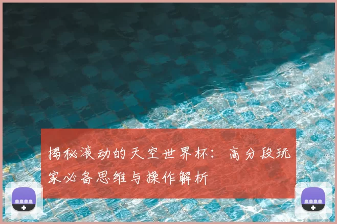 揭秘滚动的天空世界杯:高分段玩家必备思维与操作解析