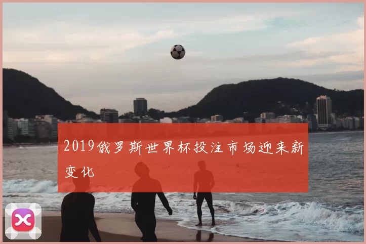 2019俄罗斯世界杯投注市场迎来新变化