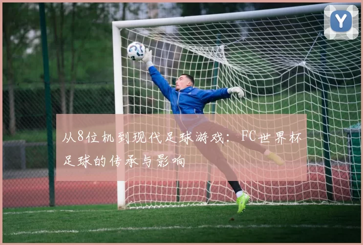 从8位机到现代足球游戏:FC世界杯足球的传承与影响