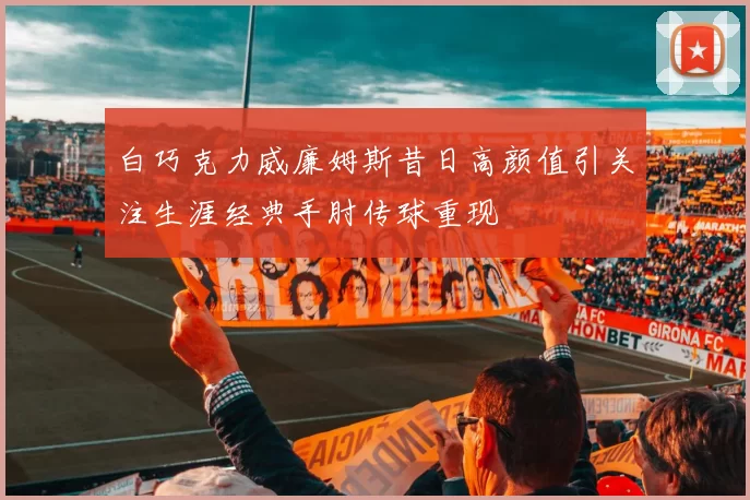 白巧克力威廉姆斯昔日高颜值引关注生涯经典手肘传球重现