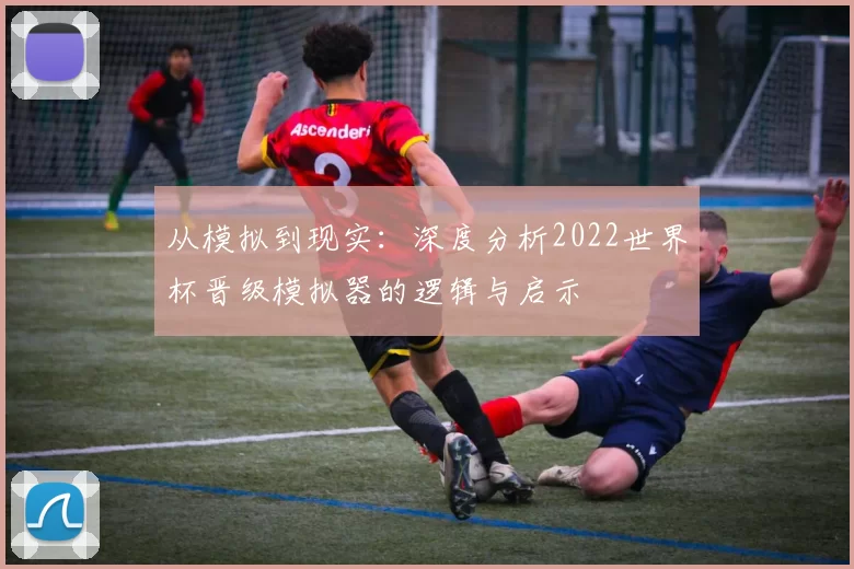从模拟到现实:深度分析2022世界杯晋级模拟器的逻辑与启示