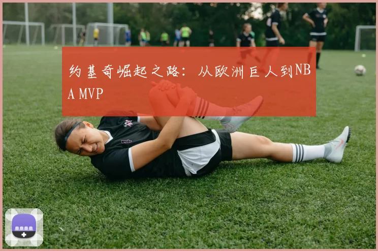 约基奇崛起之路：从欧洲巨人到NBA MVP
