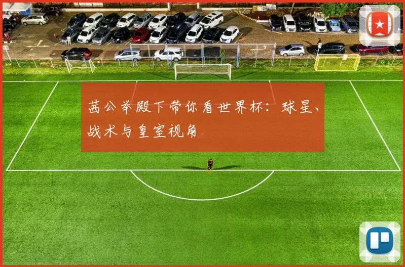 茜公举殿下带你看世界杯:球星、战术与皇室视角