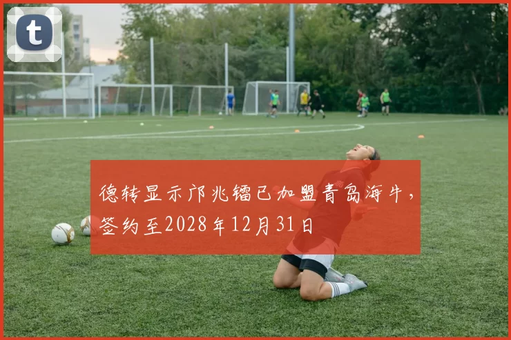 德转显示邝兆镭已加盟青岛海牛,签约至2028年12月31日