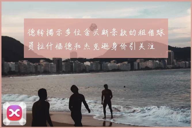 德转揭示多位含买断条款的租借球员拉什福德和杰克逊身价引关注