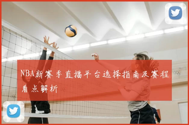 NBA新赛季直播平台选择指南及赛程看点解析