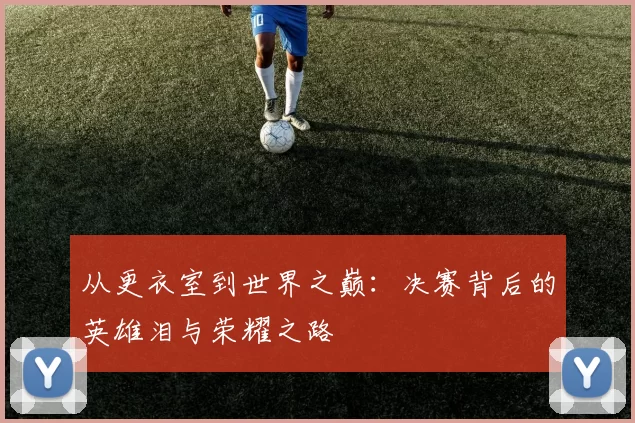 从更衣室到世界之巅：决赛背后的英雄泪与荣耀之路