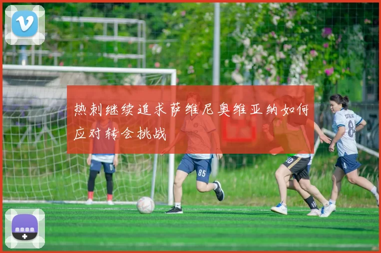 热刺继续追求萨维尼奥维亚纳如何应对转会挑战