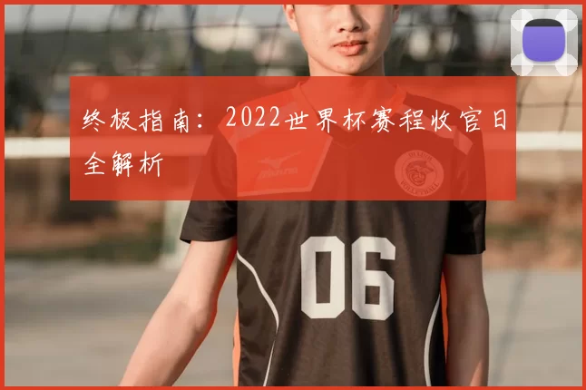 终极指南:2022世界杯赛程收官日全解析