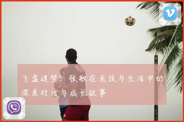 飞盘追梦:张敏在竞技与生活中的深度对话与成长故事