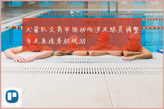 火箭队交易市场动向涉及球员调整与未来选秀权规划