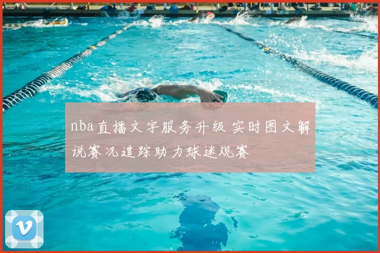 nba直播文字服务升级 实时图文解说赛况追踪助力球迷观赛