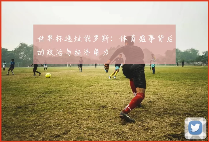 世界杯选址俄罗斯：体育盛事背后的政治与经济角力