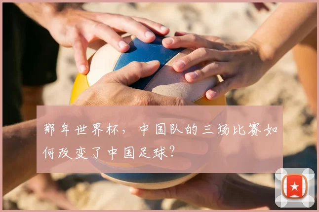 那年世界杯,中国队的三场比赛如何改变了中国足球?