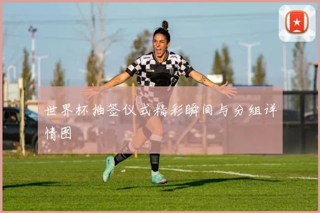 世界杯抽签仪式精彩瞬间与分组详情图